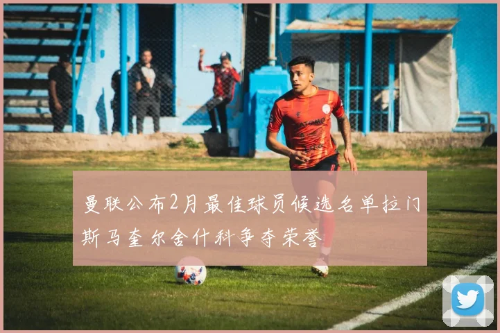 曼联公布2月最佳球员候选名单拉门斯马奎尔舍什科争夺荣誉