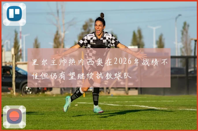 里尔主帅热内西奥在2026年战绩不佳但仍有望继续执教球队