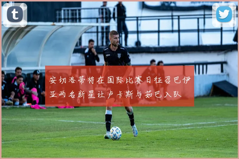 安切洛蒂将在国际比赛日征召巴伊亚两名新星让卢卡斯与茹巴入队