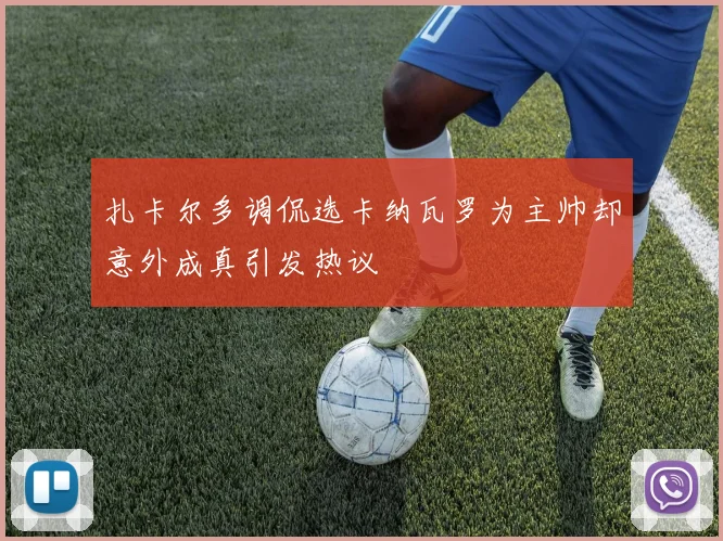 扎卡尔多调侃选卡纳瓦罗为主帅却意外成真引发热议