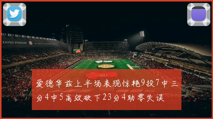 爱德华兹上半场表现惊艳9投7中三分4中5高效砍下23分4助零失误