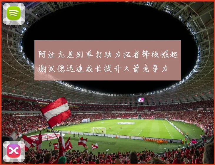 阿杜无差别单打助力拓者锋线崛起谢泼德迅速成长提升火箭竞争力
