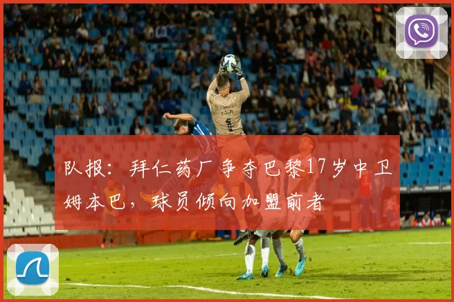 队报：拜仁药厂争夺巴黎17岁中卫姆本巴，球员倾向加盟前者