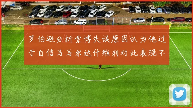 罗伯逊分析索博失误原因认为他过于自信马马尔达什维利对此表现不满