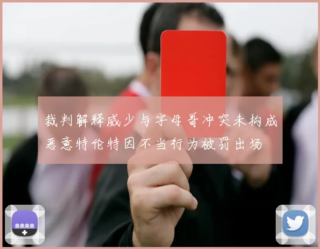 裁判解释威少与字母哥冲突未构成恶意特伦特因不当行为被罚出场