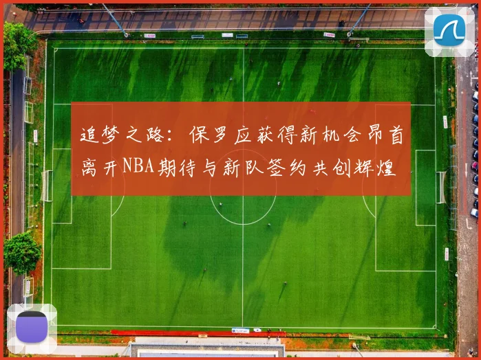 追梦之路：保罗应获得新机会昂首离开NBA期待与新队签约共创辉煌