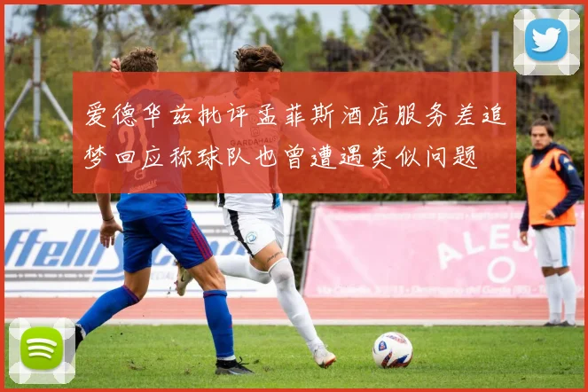 爱德华兹批评孟菲斯酒店服务差追梦回应称球队也曾遭遇类似问题