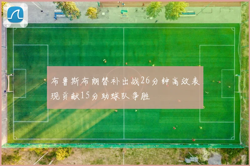 布鲁斯布朗替补出战26分钟高效表现贡献15分助球队争胜