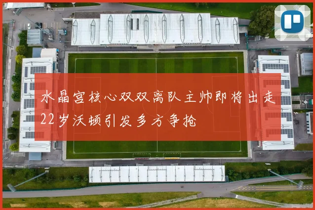 水晶宫核心双双离队主帅即将出走22岁沃顿引发多方争抢