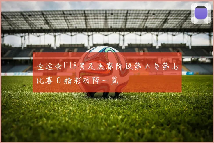 全运会U18男足决赛阶段第六与第七比赛日精彩对阵一览