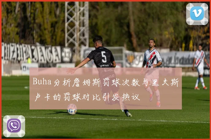 Buha分析詹姆斯罚球次数与里夫斯卢卡的罚球对比引发热议