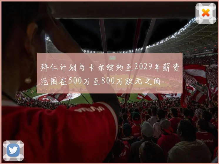 拜仁计划与卡尔续约至2029年薪资范围在500万至800万欧元之间