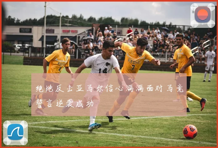 绝地反击亚马尔信心满满面对马竞誓言逆袭成功