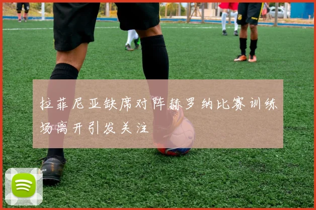 拉菲尼亚缺席对阵赫罗纳比赛训练场离开引发关注