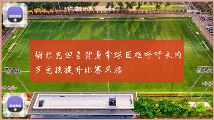 胡尔克坦言背身拿球困难呼吁米内罗竞技提升比赛风格
