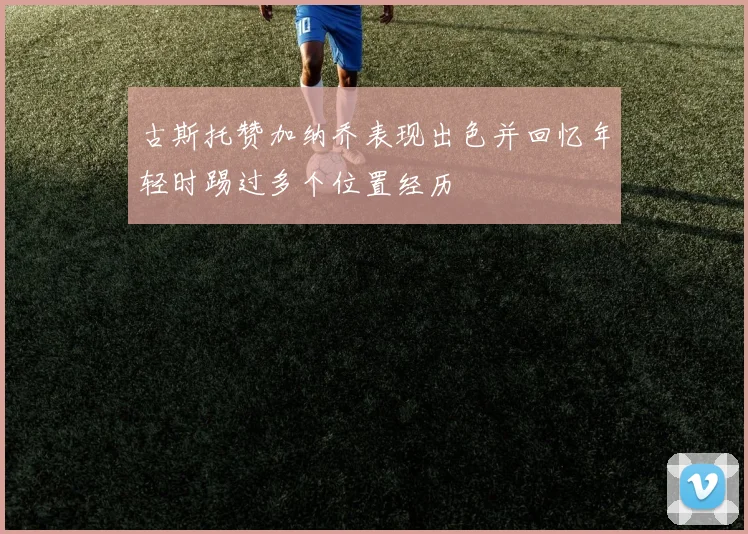 古斯托赞加纳乔表现出色并回忆年轻时踢过多个位置经历