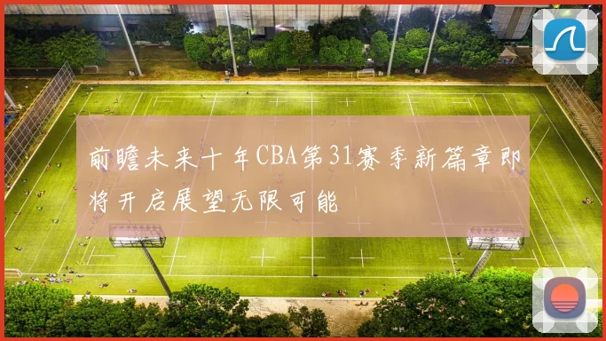 前瞻未来十年CBA第31赛季新篇章即将开启展望无限可能