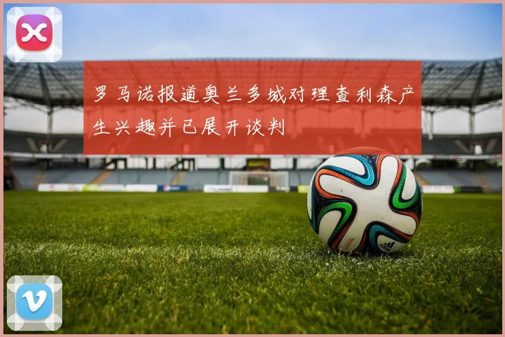 罗马诺报道奥兰多城对理查利森产生兴趣并已展开谈判