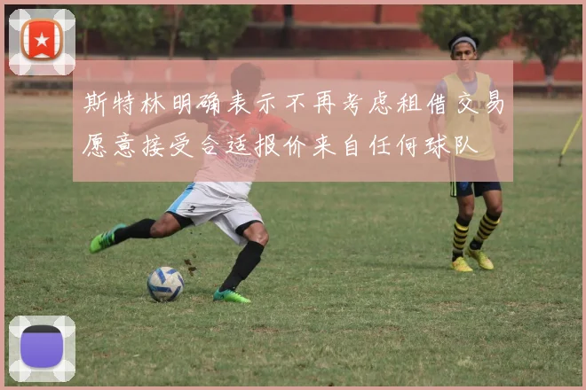 斯特林明确表示不再考虑租借交易愿意接受合适报价来自任何球队