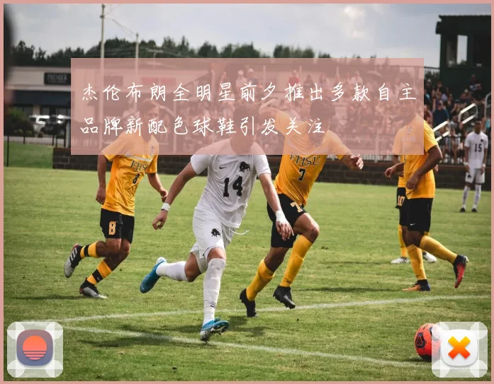 杰伦布朗全明星前夕推出多款自主品牌新配色球鞋引发关注