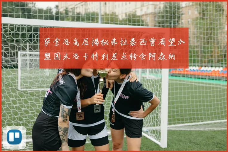 萨索洛高层揭秘弗拉泰西曾渴望加盟国米洛卡特利差点转会阿森纳