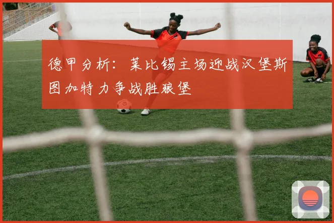 德甲分析：莱比锡主场迎战汉堡斯图加特力争战胜狼堡