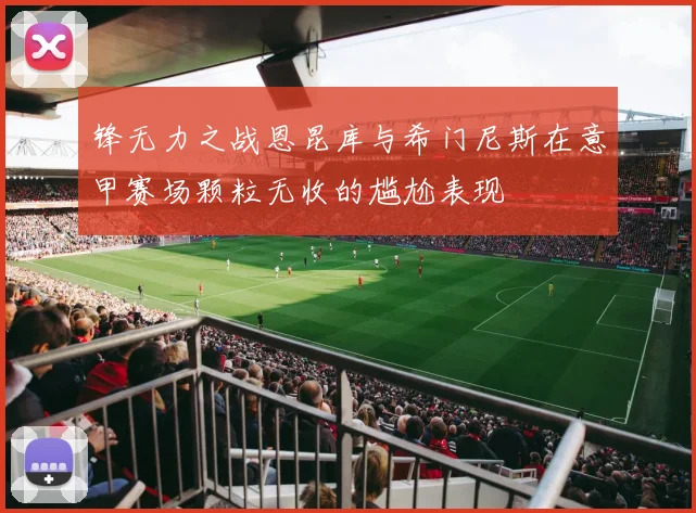 锋无力之战恩昆库与希门尼斯在意甲赛场颗粒无收的尴尬表现