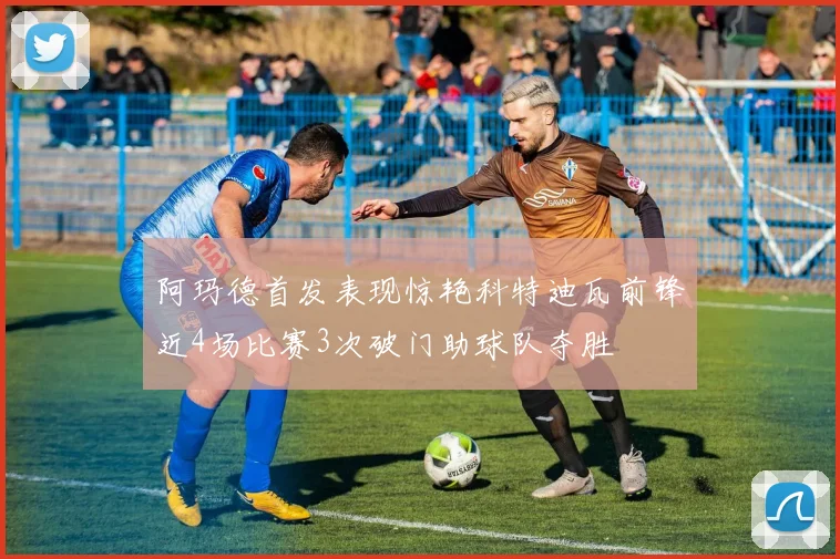 阿玛德首发表现惊艳科特迪瓦前锋近4场比赛3次破门助球队夺胜