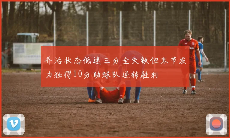 乔治状态低迷三分全失铁但末节发力独得10分助球队逆转胜利