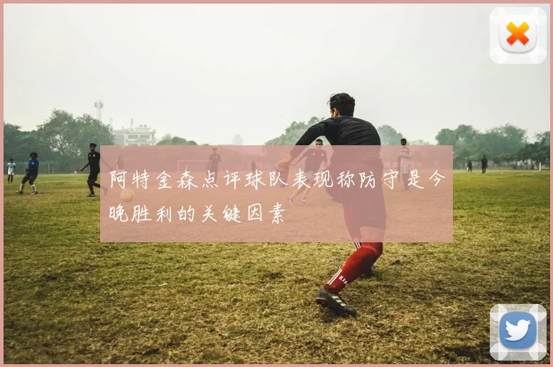 阿特金森点评球队表现称防守是今晚胜利的关键因素