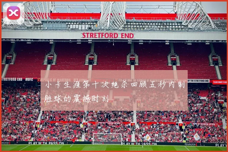 小卡生涯第十次绝杀回顾五秒内制胜球的震撼时刻