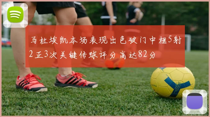 马杜埃凯本场表现出色破门中框5射2正3次关键传球评分高达82分