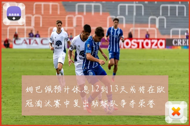 姆巴佩预计休息12到13天或将在欧冠淘汰赛中复出助球队争夺荣誉