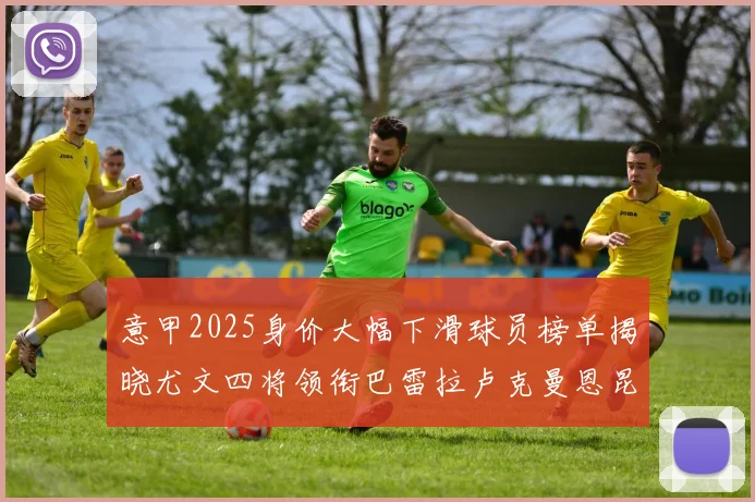 意甲2025身价大幅下滑球员榜单揭晓尤文四将领衔巴雷拉卢克曼恩昆库在列