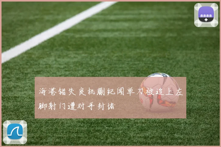 海港错失良机蒯纪闻单刀被追上左脚射门遭对手封堵