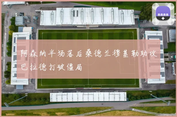 阿森纳半场落后桑德兰穆基勒助攻巴拉德打破僵局
