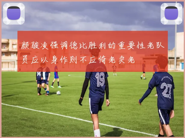 颜骏凌强调德比胜利的重要性老队员应以身作则不应倚老卖老