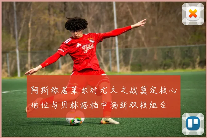 阿斯称居莱尔对尤文之战奠定核心地位与贝林搭档中场新双核组合
