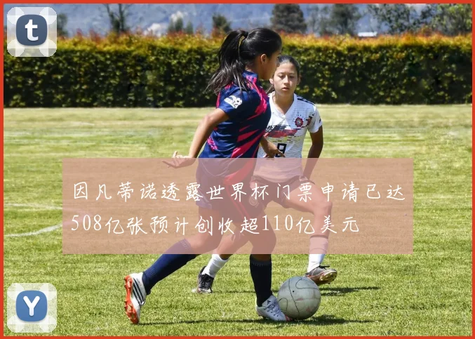 因凡蒂诺透露世界杯门票申请已达508亿张预计创收超110亿美元