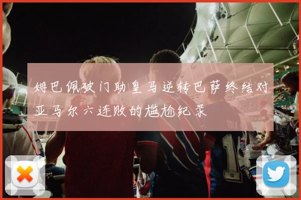 姆巴佩破门助皇马逆转巴萨终结对亚马尔六连败的尴尬纪录