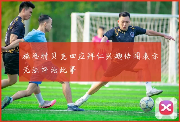 施洛特贝克回应拜仁兴趣传闻表示无法评论此事