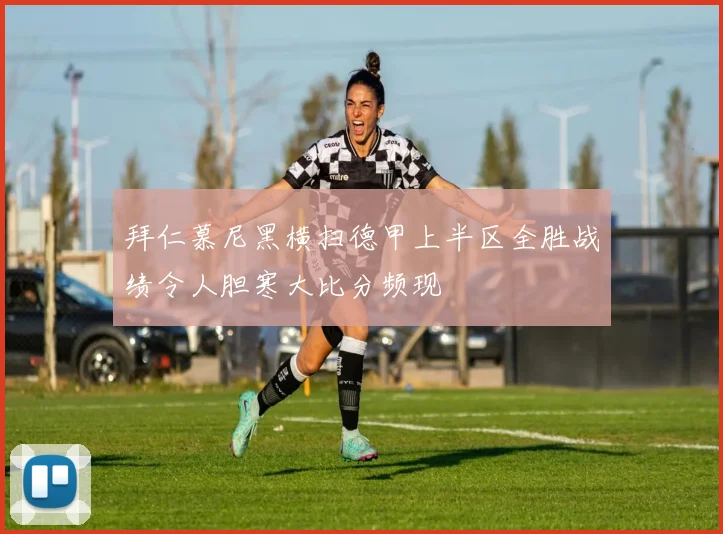 拜仁慕尼黑横扫德甲上半区全胜战绩令人胆寒大比分频现