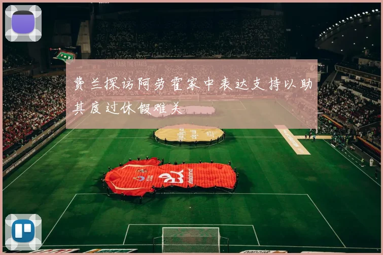 费兰探访阿劳霍家中表达支持以助其度过休假难关