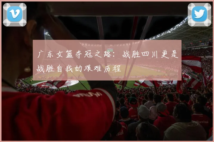 广东女篮夺冠之路：战胜四川更是战胜自我的艰难历程