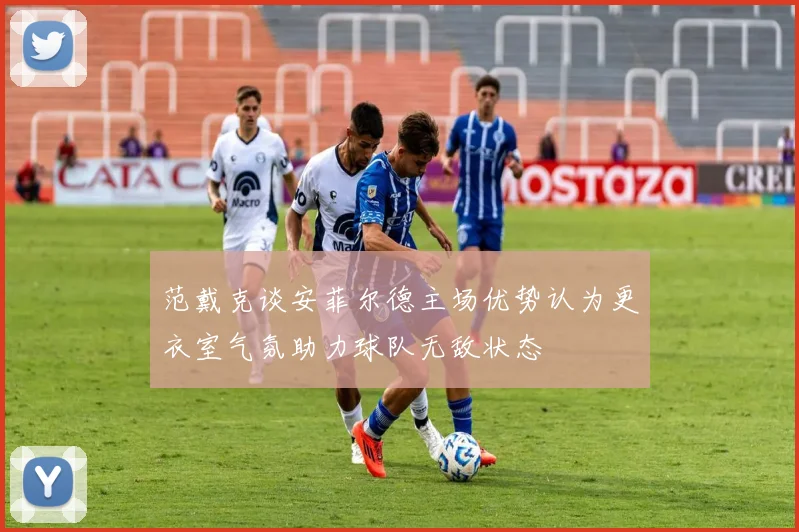 范戴克谈安菲尔德主场优势认为更衣室气氛助力球队无敌状态