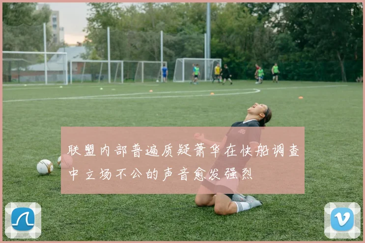 联盟内部普遍质疑萧华在快船调查中立场不公的声音愈发强烈