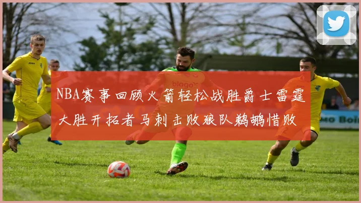 NBA赛事回顾火箭轻松战胜爵士雷霆大胜开拓者马刺击败狼队鹈鹕惜败湖人
