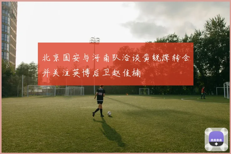 北京国安与河南队洽谈黄锐烽转会并关注英博后卫赵佳楠