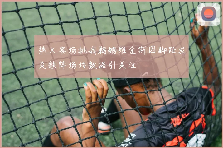 热火客场挑战鹈鹕维金斯因脚趾发炎缺阵场均数据引关注