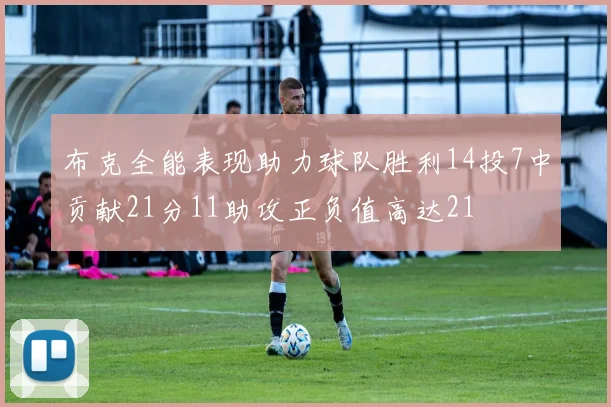 布克全能表现助力球队胜利14投7中贡献21分11助攻正负值高达21